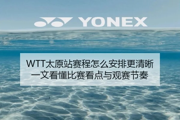 WTT太原站赛程怎么安排更清晰 一文看懂比赛看点与观赛节奏