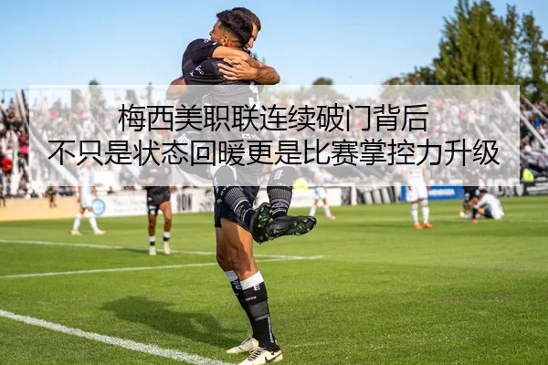 梅西美职联连续破门背后 不只是状态回暖更是比赛掌控力升级