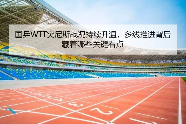 国乒WTT突尼斯战况持续升温，多线推进背后藏着哪些关键看点 - manguan
